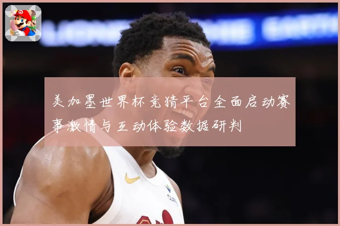 美加墨世界杯竞猜平台全面启动赛事激情与互动体验数据研判