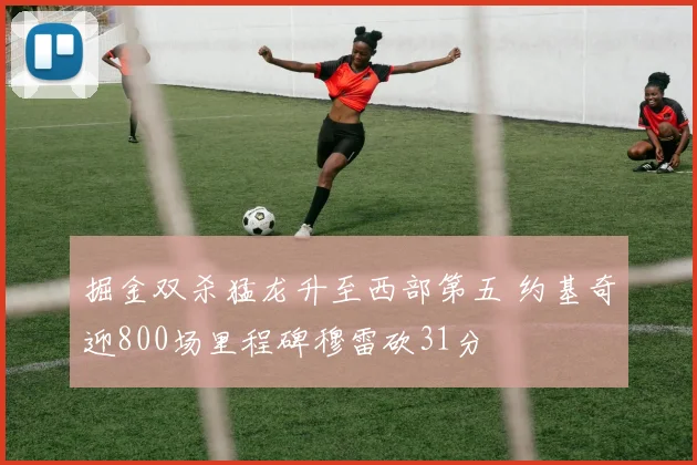 掘金双杀猛龙升至西部第五 约基奇迎800场里程碑穆雷砍31分