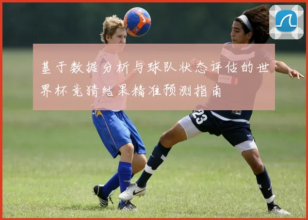 基于数据分析与球队状态评估的世界杯竞猜结果精准预测指南