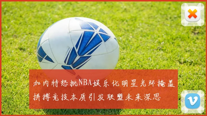 加内特怒批NBA娱乐化明星光环掩盖拼搏竞技本质引发联盟未来深思
