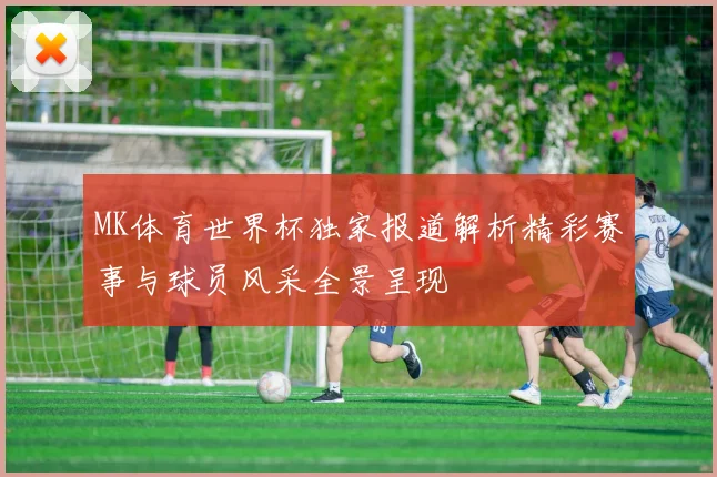 MK体育世界杯独家报道解析精彩赛事与球员风采全景呈现