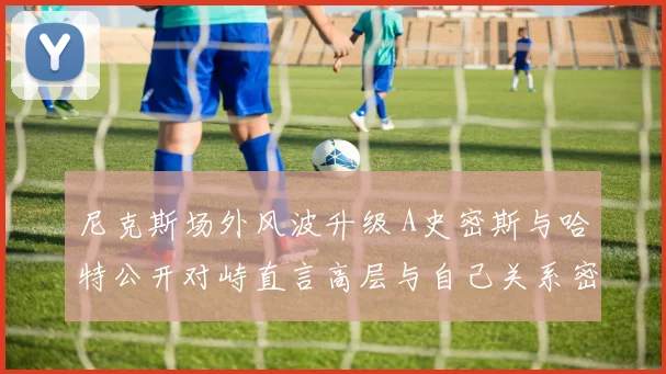 尼克斯场外风波升级 A史密斯与哈特公开对峙直言高层与自己关系密切