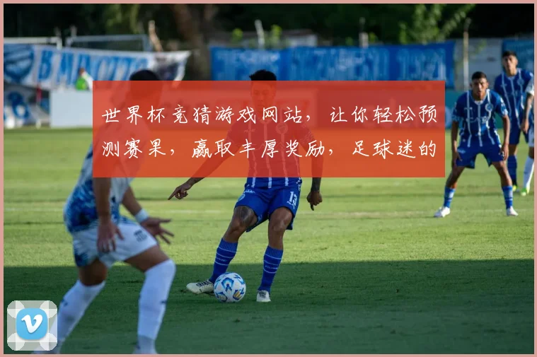 世界杯竞猜游戏网站，让你轻松预测赛果，赢取丰厚奖励，足球迷的必玩平台