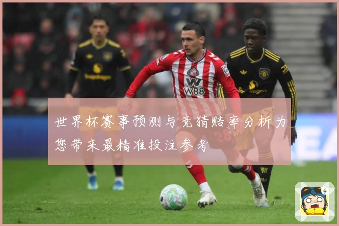 世界杯赛事预测与竞猜赔率分析为您带来最精准投注参考