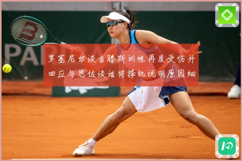 罗塞尼尔谈吉滕斯训练再度受伤并回应与恩佐谈话将择机说明原因细