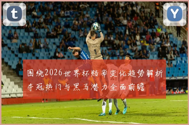 围绕2026世界杯赔率变化趋势解析夺冠热门与黑马潜力全面前瞻