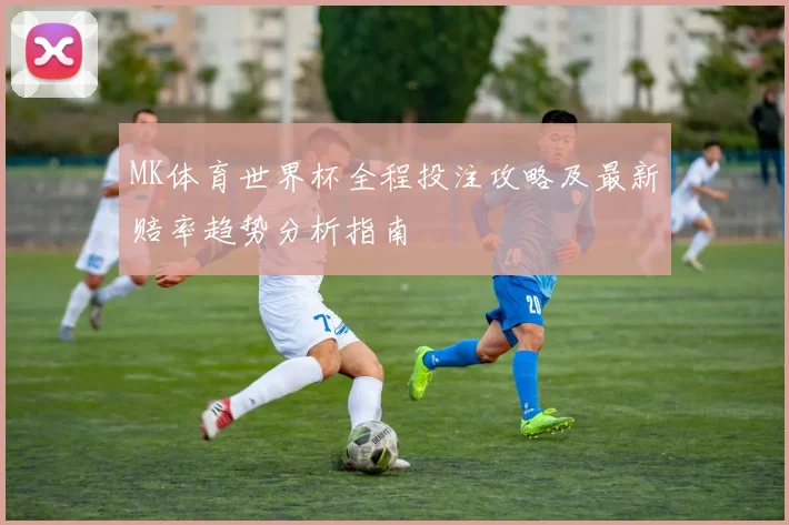 MK体育世界杯全程投注攻略及最新赔率趋势分析指南