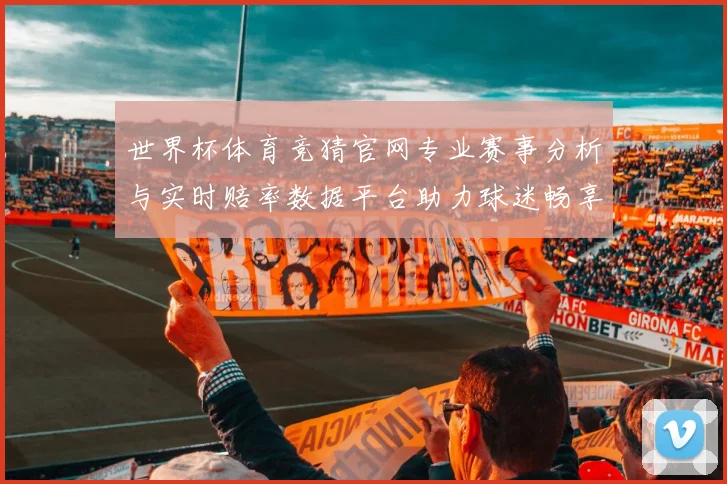 世界杯体育竞猜官网专业赛事分析与实时赔率数据平台助力球迷畅享精彩对决