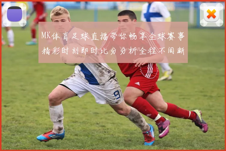 MK体育足球直播带你畅享全球赛事精彩时刻即时比分分析全程不间断更新