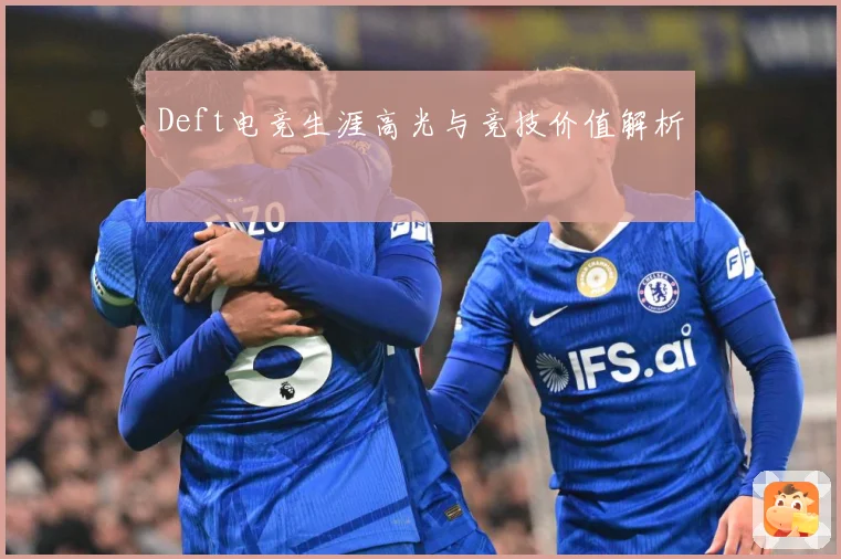 Deft电竞生涯高光与竞技价值解析