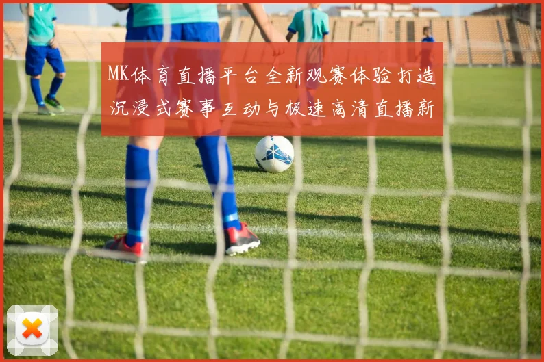 MK体育直播平台全新观赛体验打造沉浸式赛事互动与极速高清直播新时代 ⚽