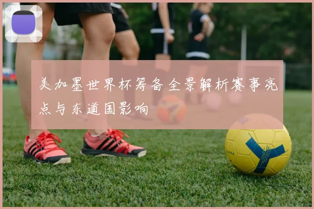 美加墨世界杯筹备全景解析赛事亮点与东道国影响