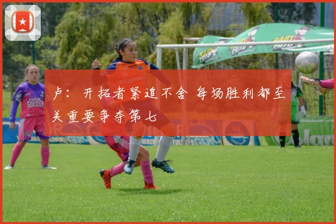 卢：开拓者紧追不舍 每场胜利都至关重要争夺第七