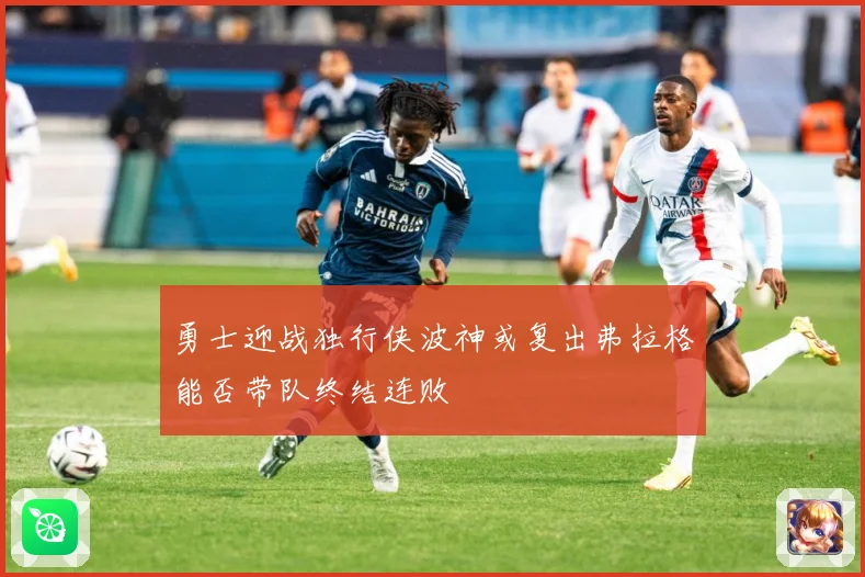 勇士迎战独行侠波神或复出弗拉格能否带队终结连败