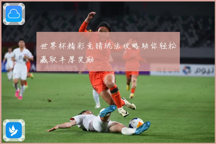 世界杯精彩竞猜玩法攻略助你轻松赢取丰厚奖励