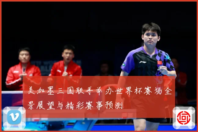 美加墨三国联手举办世界杯赛场全景展望与精彩赛事预测