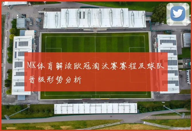 MK体育解读欧冠淘汰赛赛程及球队晋级形势分析