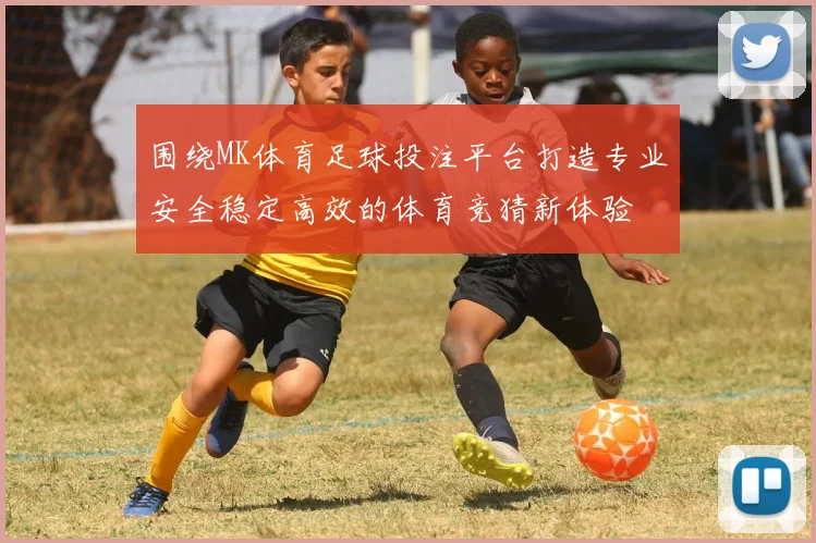 围绕MK体育足球投注平台打造专业安全稳定高效的体育竞猜新体验