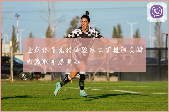 全新体育竞猜体验助你掌握胜负瞬间赢取丰厚奖励