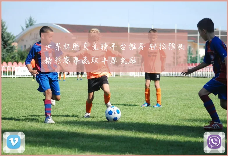 世界杯胜负竞猜平台推荐 轻松预测精彩赛事赢取丰厚奖励