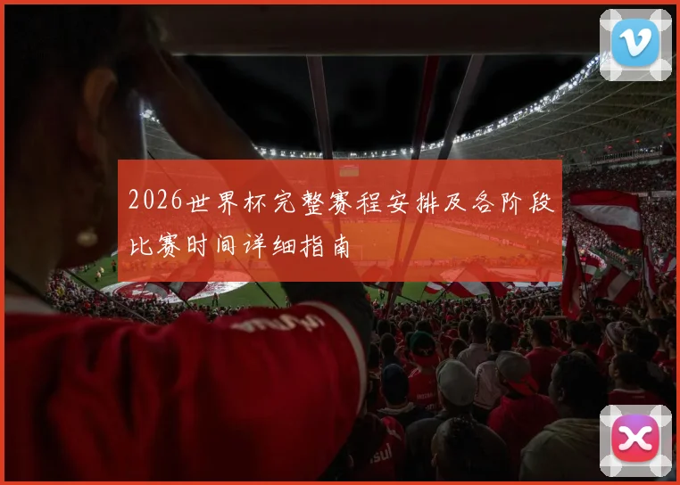 2026世界杯完整赛程安排及各阶段比赛时间详细指南