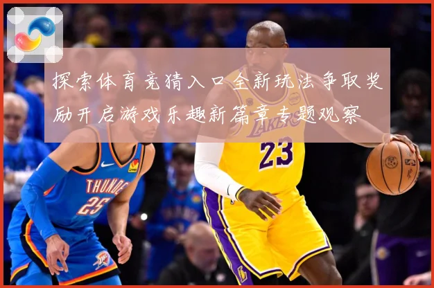 探索体育竞猜入口全新玩法争取奖励开启游戏乐趣新篇章专题观察