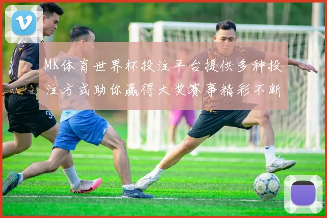 MK体育世界杯投注平台提供多种投注方式助你赢得大奖赛事精彩不断