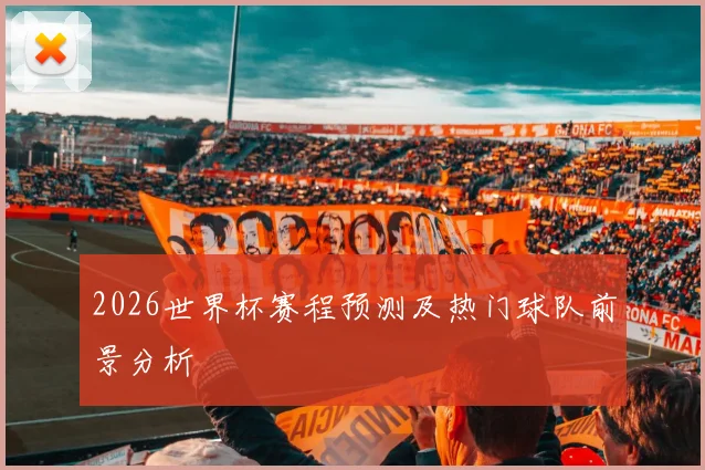 2026世界杯赛程预测及热门球队前景分析
