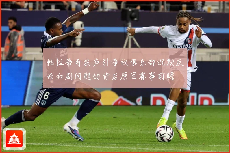 帕拉蒂奇发声引争议俱乐部沉默反而加剧问题的背后原因赛事前瞻