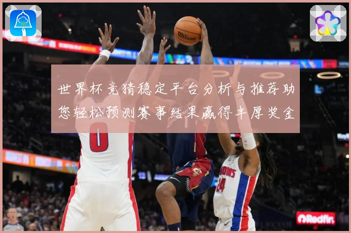 世界杯竞猜稳定平台分析与推荐助您轻松预测赛事结果赢得丰厚奖金