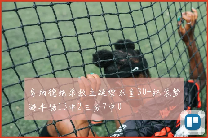 肯纳德绝杀救主延续东皇30+纪录梦游半场13中2三分7中0