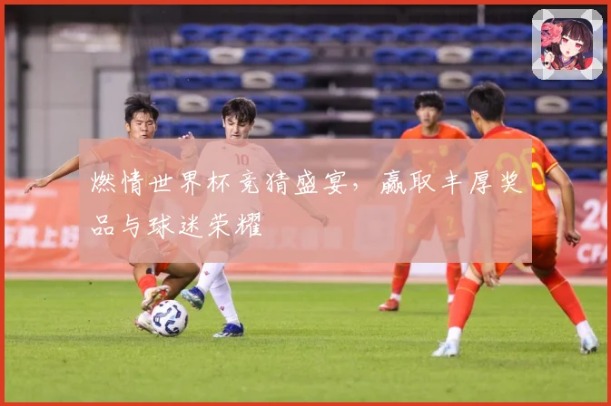 燃情世界杯竞猜盛宴，赢取丰厚奖品与球迷荣耀