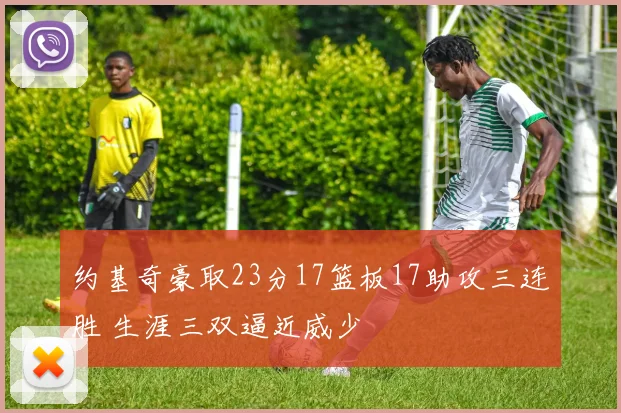 约基奇豪取23分17篮板17助攻三连胜 生涯三双逼近威少