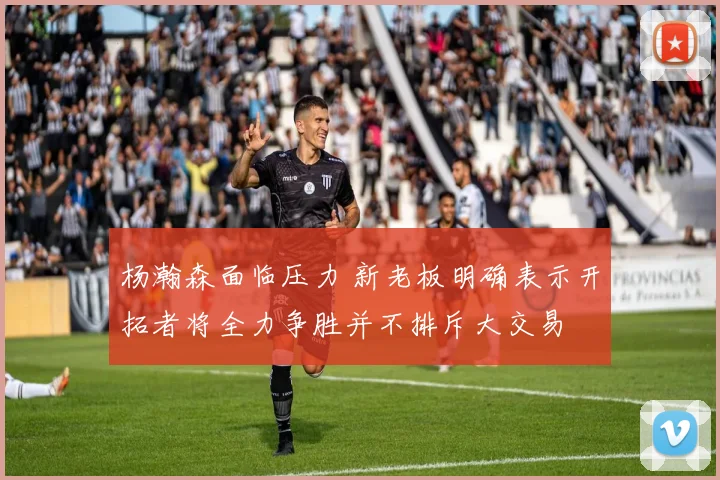 杨瀚森面临压力 新老板明确表示开拓者将全力争胜并不排斥大交易