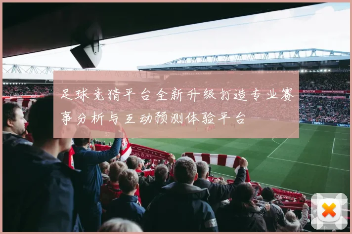 足球竞猜平台全新升级打造专业赛事分析与互动预测体验平台