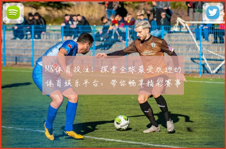 MK体育投注：探索全球最受欢迎的体育娱乐平台，带你畅享精彩赛事与多元投注选择