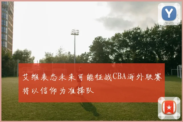 艾维表态未来可能征战CBA海外联赛将以信仰为准择队