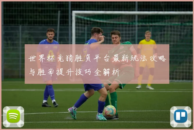 世界杯竞猜胜负平台最新玩法攻略与胜率提升技巧全解析