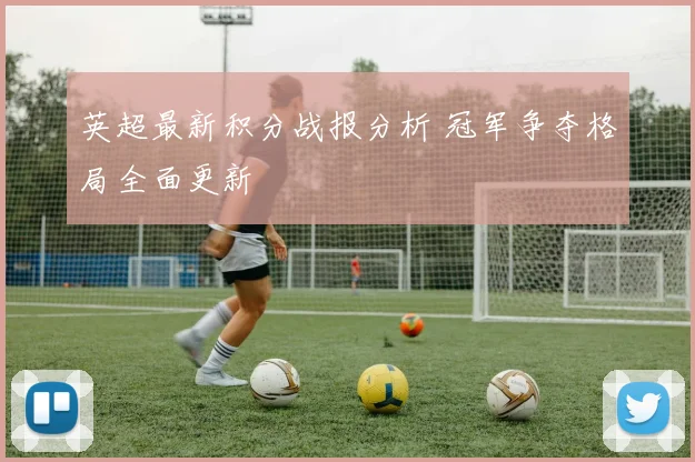 英超最新积分战报分析 冠军争夺格局全面更新