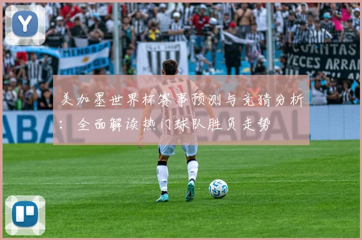 美加墨世界杯赛事预测与竞猜分析：全面解读热门球队胜负走势