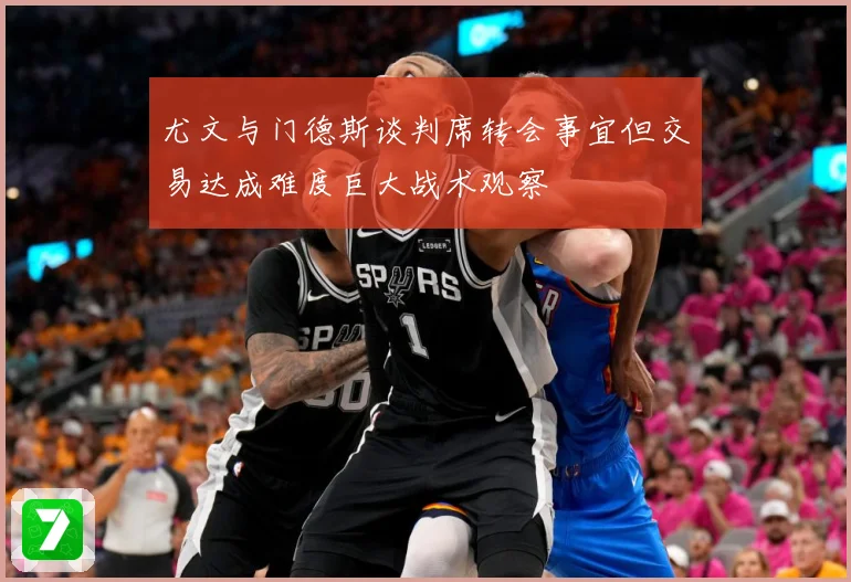 尤文与门德斯谈判席转会事宜但交易达成难度巨大战术观察