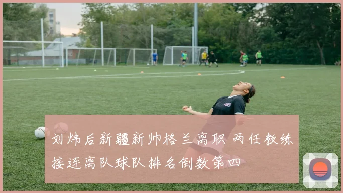 刘炜后新疆新帅格兰离职 两任教练接连离队球队排名倒数第四