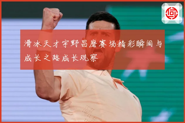 滑冰天才宇野昌磨赛场精彩瞬间与成长之路成长观察