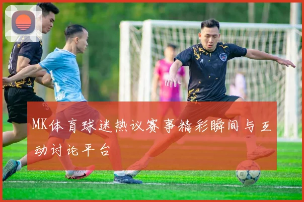 MK体育球迷热议赛事精彩瞬间与互动讨论平台