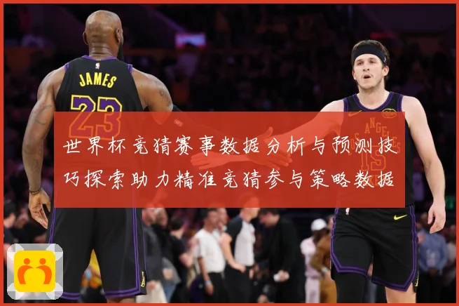 世界杯竞猜赛事数据分析与预测技巧探索助力精准竞猜参与策略数据研判