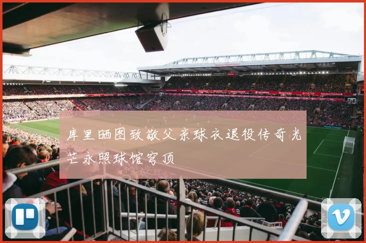 库里晒图致敬父亲球衣退役传奇光芒永照球馆穹顶