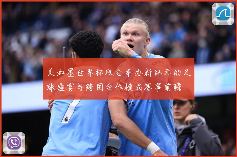 美加墨世界杯联合举办新纪元的足球盛宴与跨国合作模式赛事前瞻
