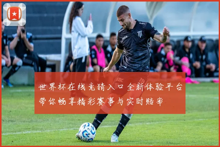世界杯在线竞猜入口全新体验平台带你畅享精彩赛事与实时赔率