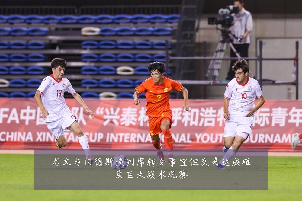 尤文与门德斯谈判席转会事宜但交易达成难度巨大战术观察