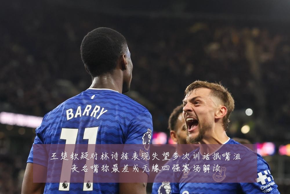 王楚钦疑对林诗栋表现失望多次训话抿嘴沮丧名嘴称最差或无缘四强赛场解读